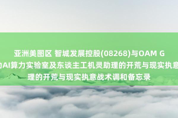 亚洲美图区 智城发展控股(08268)与OAM Global就关连推动AI算力实验室及东谈主工机灵助理的开荒与现实执意战术调和备忘录
