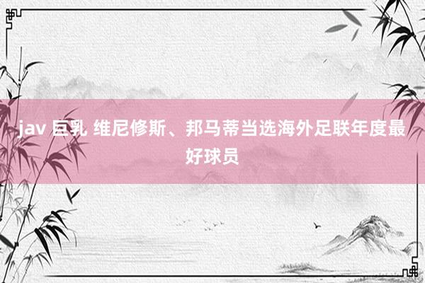 jav 巨乳 维尼修斯、邦马蒂当选海外足联年度最好球员