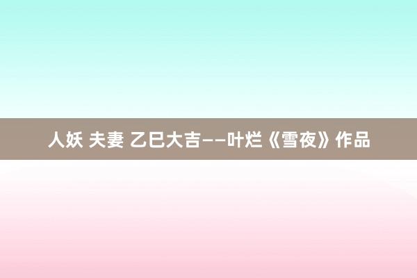 人妖 夫妻 乙巳大吉——叶烂《雪夜》作品