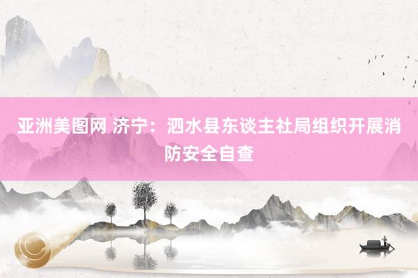 亚洲美图网 济宁：泗水县东谈主社局组织开展消防安全自查