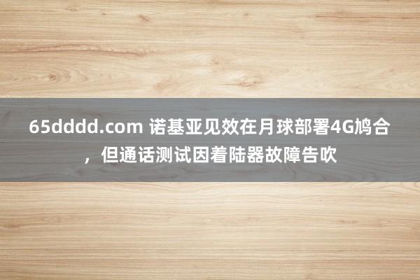 65dddd.com 诺基亚见效在月球部署4G鸠合，但通话测试因着陆器故障告吹