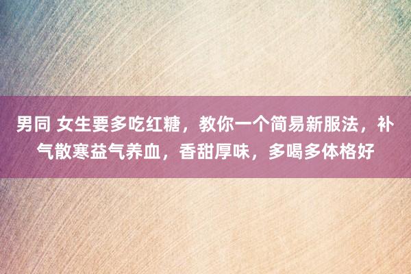 男同 女生要多吃红糖，教你一个简易新服法，补气散寒益气养血，香甜厚味，多喝多体格好