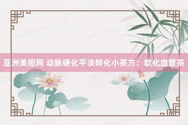 亚洲美图网 动脉硬化平淡转化小茶方：软化血管茶