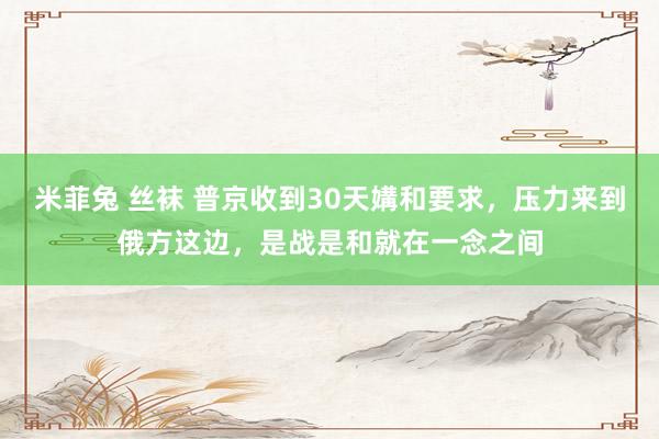 米菲兔 丝袜 普京收到30天媾和要求，压力来到俄方这边，是战是和就在一念之间