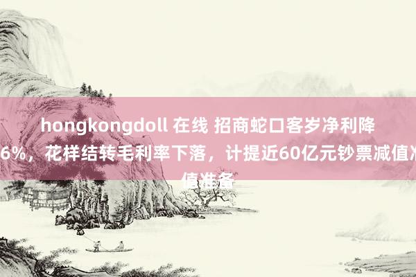 hongkongdoll 在线 招商蛇口客岁净利降逾36%，花样结转毛利率下落，计提近60亿元钞票减值准备