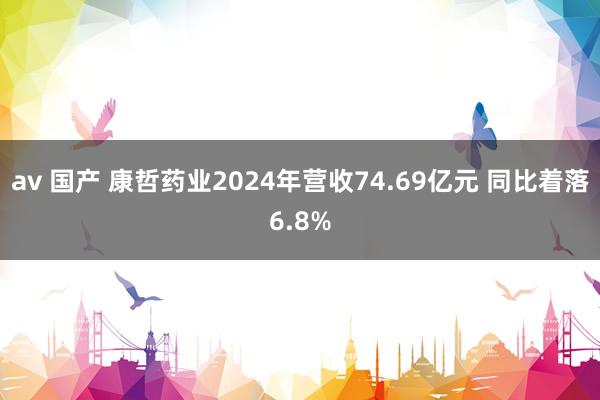 av 国产 康哲药业2024年营收74.69亿元 同比着落6.8%