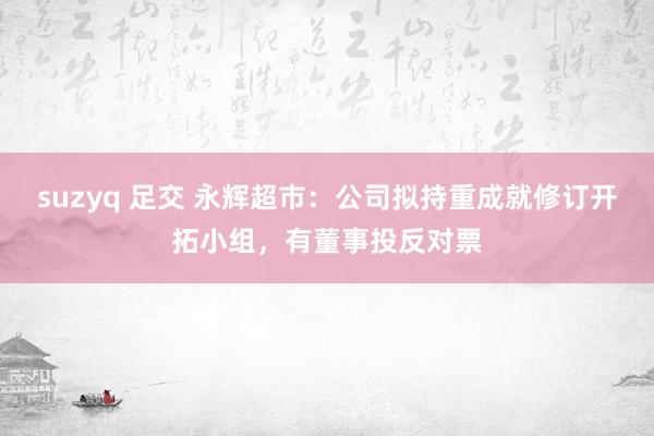 suzyq 足交 永辉超市：公司拟持重成就修订开拓小组，有董事投反对票
