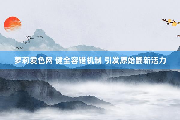 萝莉爱色网 健全容错机制 引发原始翻新活力