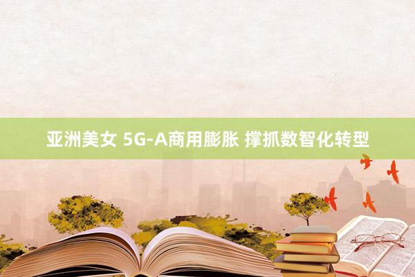 亚洲美女 5G-A商用膨胀 撑抓数智化转型