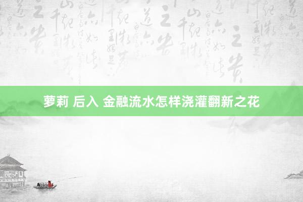 萝莉 后入 金融流水怎样浇灌翻新之花