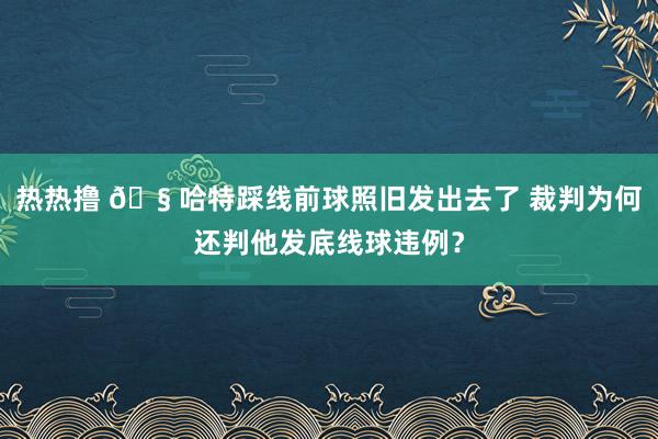热热撸 🧠哈特踩线前球照旧发出去了 裁判为何还判他发底线球违例？