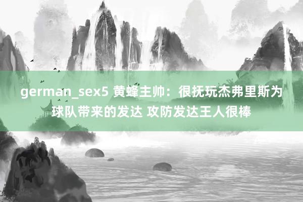 german_sex5 黄蜂主帅：很抚玩杰弗里斯为球队带来的发达 攻防发达王人很棒