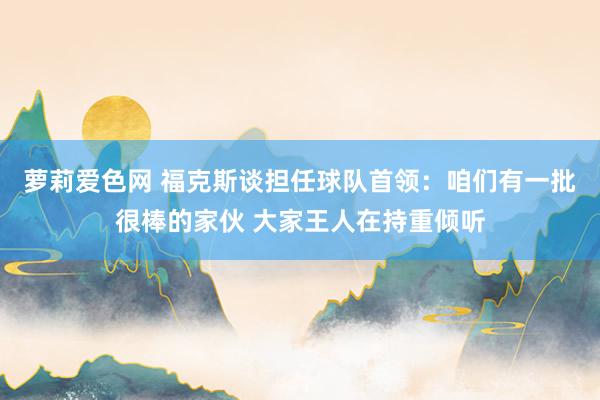 萝莉爱色网 福克斯谈担任球队首领：咱们有一批很棒的家伙 大家王人在持重倾听