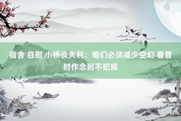 宿舍 自慰 小桥谈失利：咱们必须减少空幻 看管时作念到不犯规