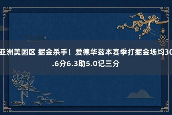 亚洲美图区 掘金杀手！爱德华兹本赛季打掘金场均30.6分6.3助5.0记三分