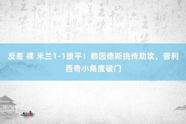 反差 裸 米兰1-1扳平！赖因德斯挑传助攻，普利西奇小角度破门