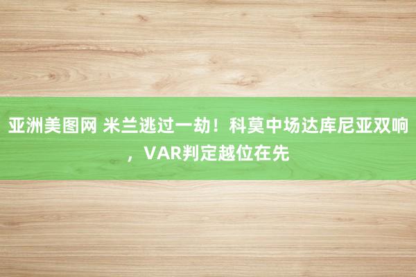 亚洲美图网 米兰逃过一劫！科莫中场达库尼亚双响，VAR判定越位在先