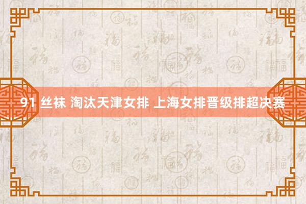 91 丝袜 淘汰天津女排 上海女排晋级排超决赛