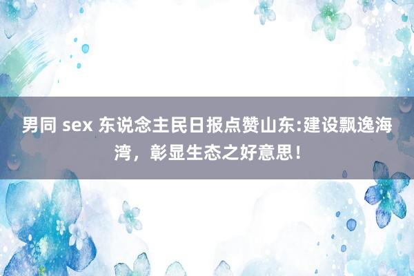 男同 sex 东说念主民日报点赞山东:建设飘逸海湾，彰显生态之好意思！