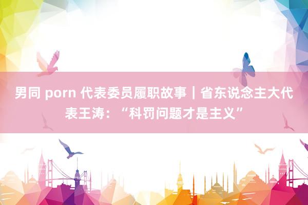 男同 porn 代表委员履职故事｜省东说念主大代表王涛：“科罚问题才是主义”