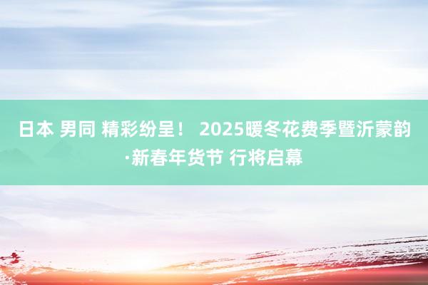 日本 男同 精彩纷呈！ 2025暖冬花费季暨沂蒙韵·新春年货节 行将启幕