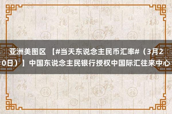 亚洲美图区 【#当天东说念主民币汇率#（3月20日）】中国东说念主民银行授权中国际汇往来中心