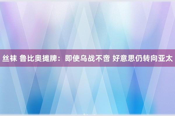 丝袜 鲁比奥摊牌：即使乌战不啻 好意思仍转向亚太