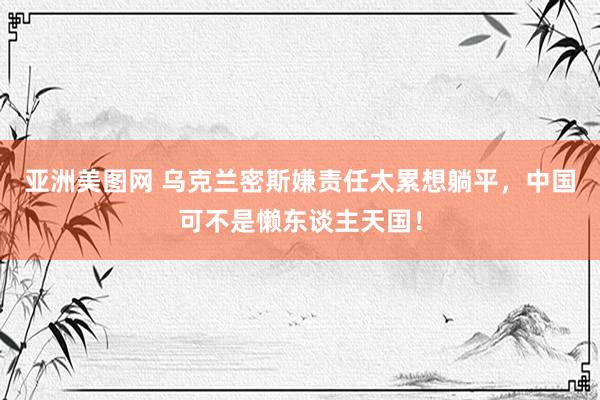 亚洲美图网 乌克兰密斯嫌责任太累想躺平，中国可不是懒东谈主天国！