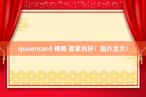 queencard 裸舞 要紧利好！国办发文！