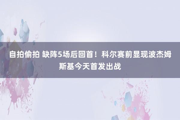 自拍偷拍 缺阵5场后回首！科尔赛前显现波杰姆斯基今天首发出战