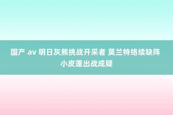 国产 av 明日灰熊挑战开采者 莫兰特络续缺阵 小皮蓬出战成疑