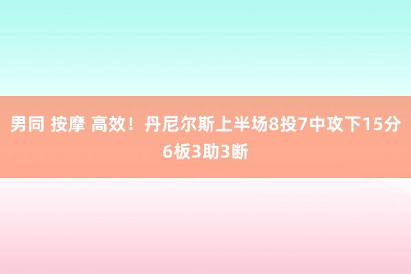 男同 按摩 高效！丹尼尔斯上半场8投7中攻下15分6板3助3断