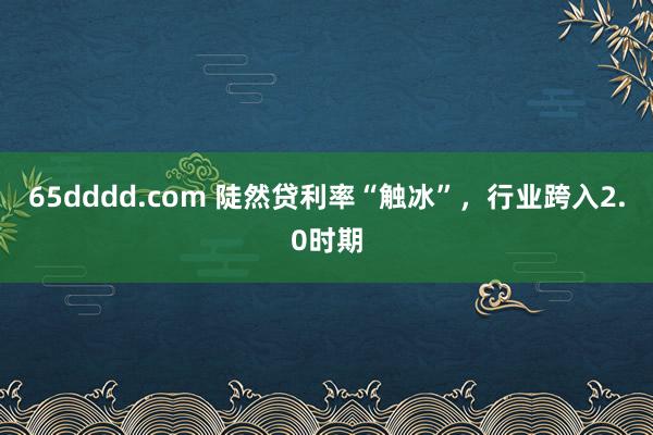 65dddd.com 陡然贷利率“触冰”，行业跨入2.0时期
