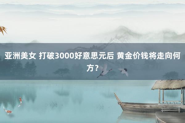 亚洲美女 打破3000好意思元后 黄金价钱将走向何方？