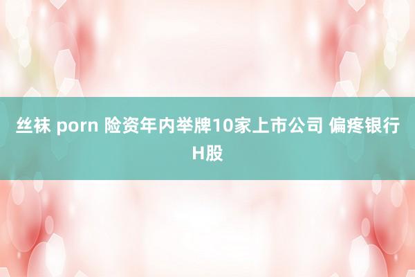 丝袜 porn 险资年内举牌10家上市公司 偏疼银行H股