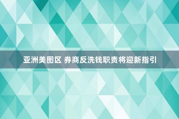 亚洲美图区 券商反洗钱职责将迎新指引