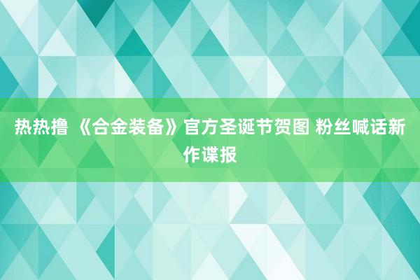 热热撸 《合金装备》官方圣诞节贺图 粉丝喊话新作谍报