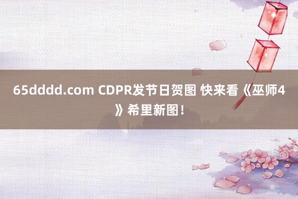 65dddd.com CDPR发节日贺图 快来看《巫师4》希里新图！