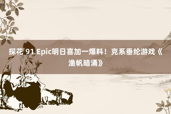 探花 91 Epic明日喜加一爆料！克系垂纶游戏《渔帆暗涌》