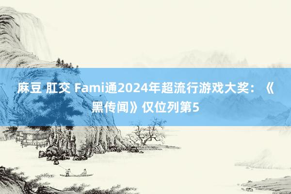 麻豆 肛交 Fami通2024年超流行游戏大奖：《黑传闻》仅位列第5