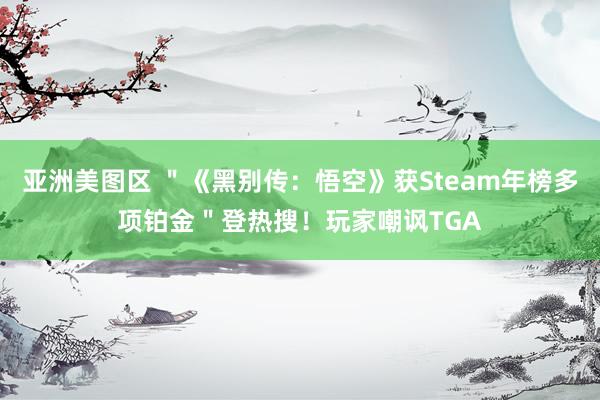 亚洲美图区 ＂《黑别传：悟空》获Steam年榜多项铂金＂登热搜！玩家嘲讽TGA