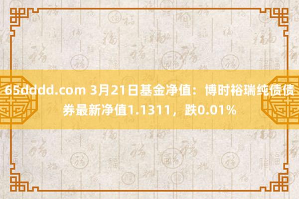 65dddd.com 3月21日基金净值：博时裕瑞纯债债券最新净值1.1311，跌0.01%