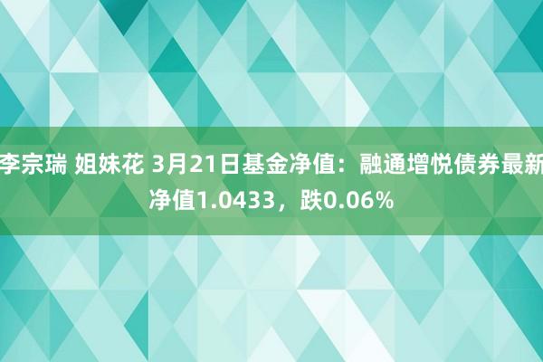 李宗瑞 姐妹花 3月21日基金净值：融通增悦债券最新净值1.0433，跌0.06%