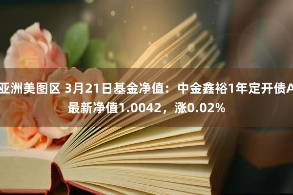 亚洲美图区 3月21日基金净值：中金鑫裕1年定开债A最新净值1.0042，涨0.02%
