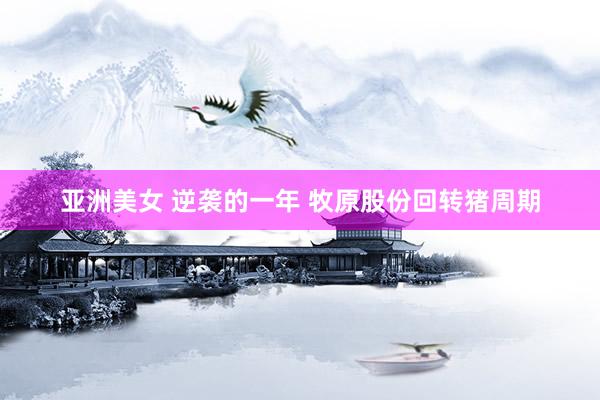 亚洲美女 逆袭的一年 牧原股份回转猪周期