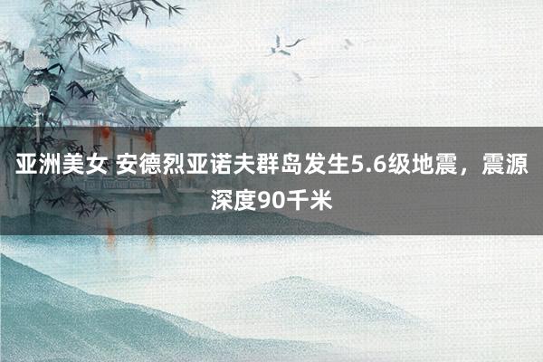 亚洲美女 安德烈亚诺夫群岛发生5.6级地震，震源深度90千米