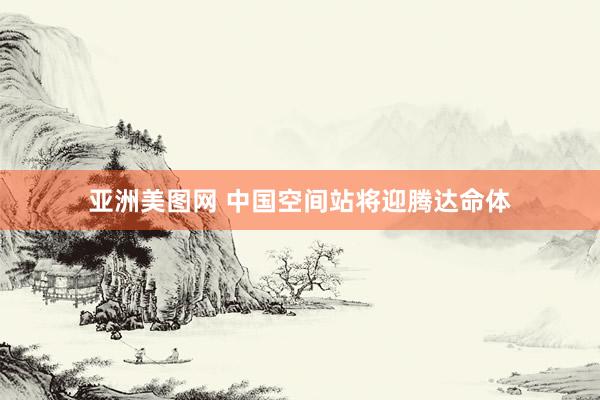 亚洲美图网 中国空间站将迎腾达命体