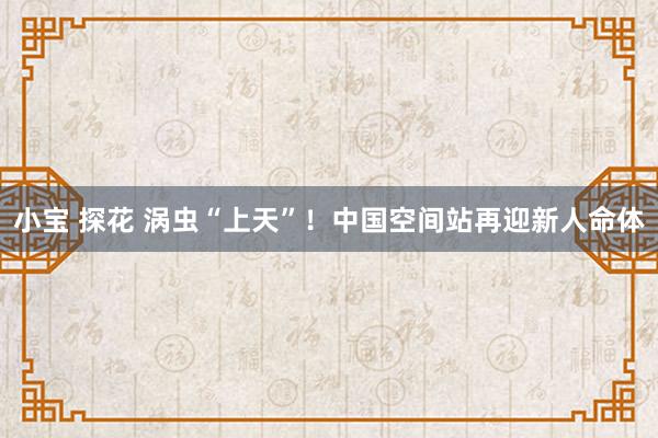 小宝 探花 涡虫“上天”！中国空间站再迎新人命体