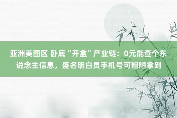 亚洲美图区 卧底“开盒”产业链：0元能查个东说念主信息，盛名明白员手机号可粗陋拿到