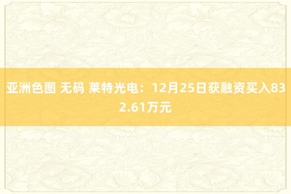 亚洲色图 无码 莱特光电：12月25日获融资买入832.61万元